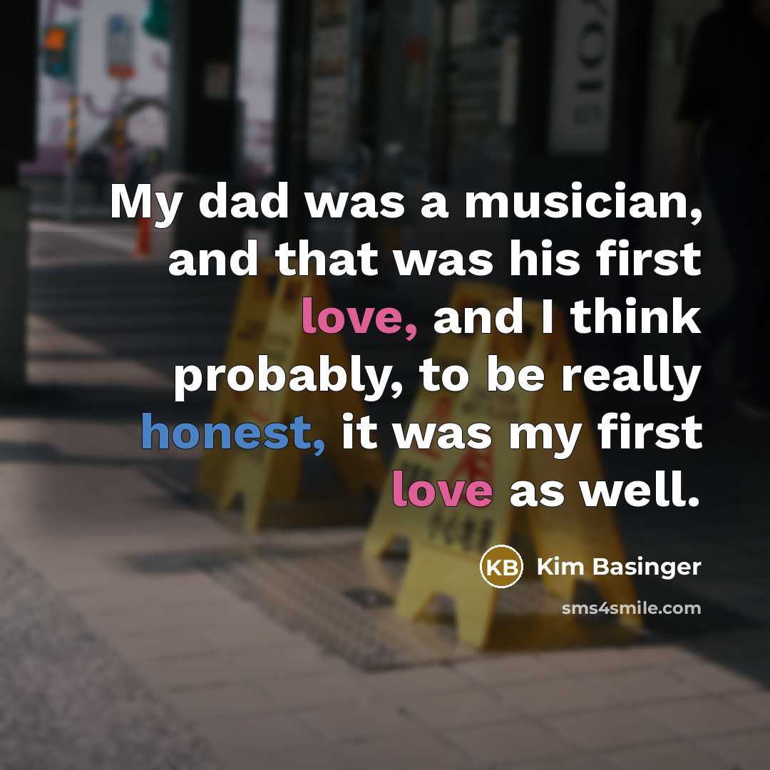 “My dad was a musician, and that was his first love, and I think probably, to be really honest, it was my first love as well.” quote by Kim Basinger