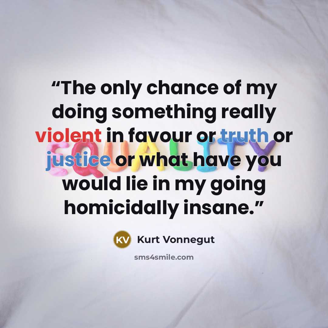 “The only chance of my doing something really violent in favour or truth or justice or what have you would lie in my going homicidally insane.” quote by Kurt Vonnegut