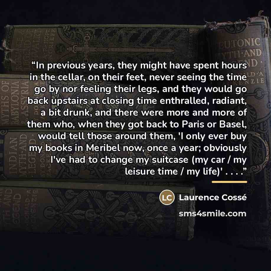 “In previous years, they might have spent hours in the cellar, on their feet, never seeing the time go by nor feeling their legs, and they would go back upstairs at closing time enthralled, radiant, a bit drunk, and there were more and more of them who, when they got back to Paris or Basel, would…” quote by Laurence Cossé