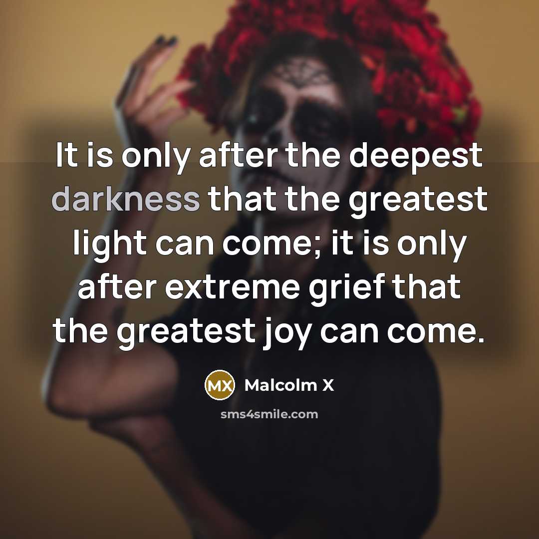 “It is only after the deepest darkness that the greatest light can come; it is only after extreme grief that the greatest joy can come.” quote by Malcolm X