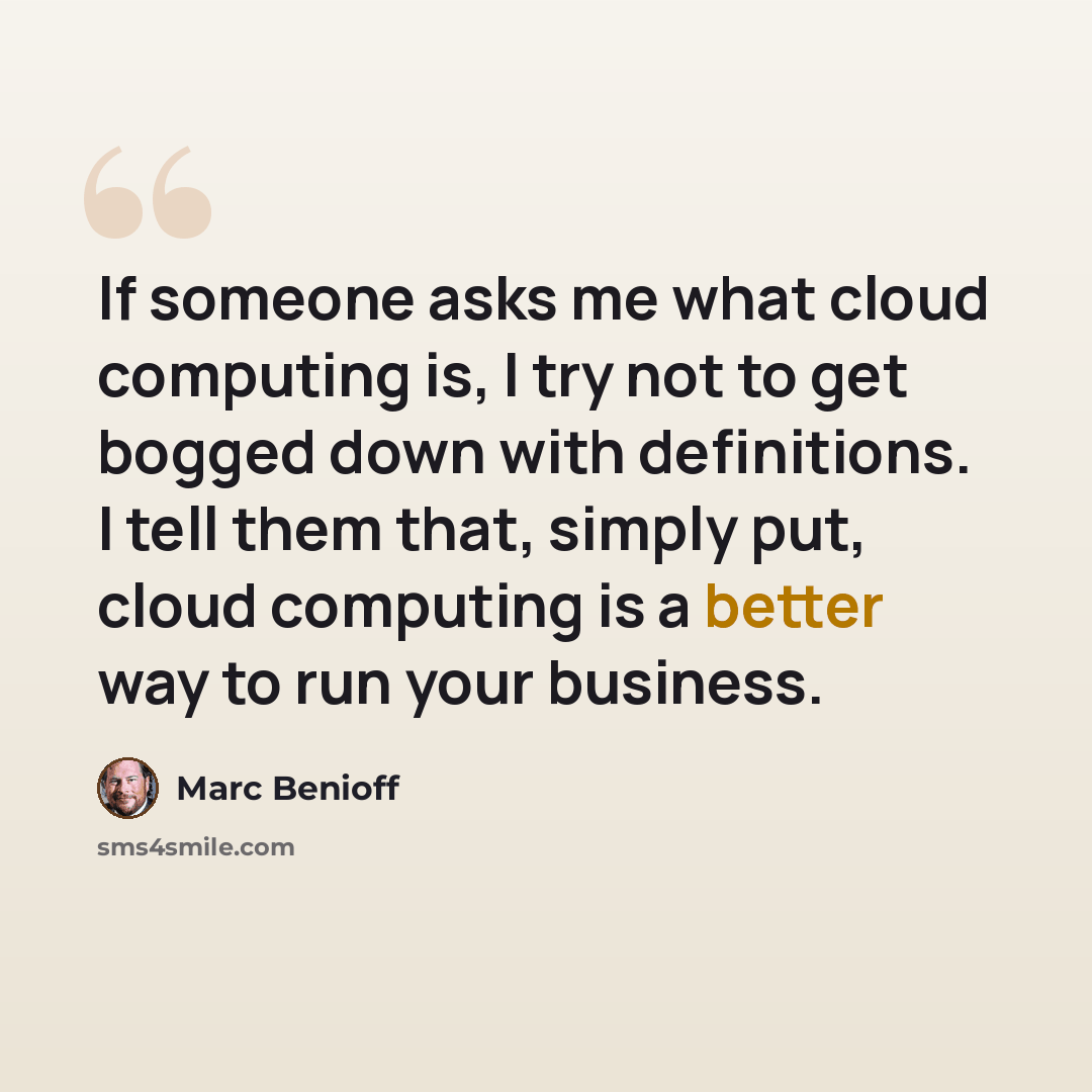 “If someone asks me what cloud computing is, I try not to get bogged down with definitions. I tell them that, simply put, cloud computing is a better way to run your business.” quote by Marc Benioff