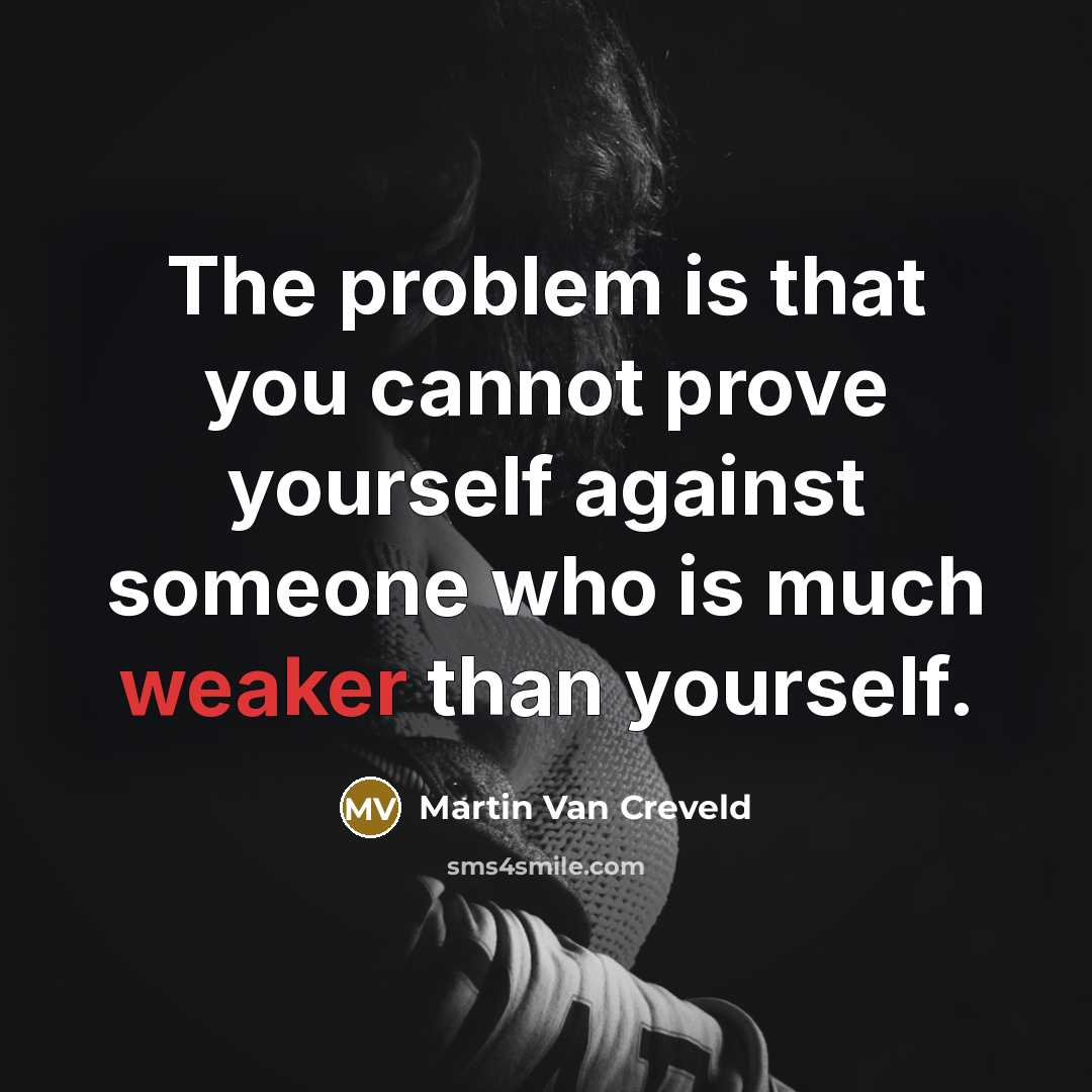 “The problem is that you cannot prove yourself against someone who is much weaker than yourself.” quote by Martin Van Creveld
