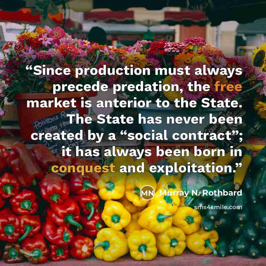 “Since production must always precede predation, the free market is anterior to the State. The State has never been created by a “social contract”; it has always been born in conquest and exploitation.” quote by Murray N. Rothbard
