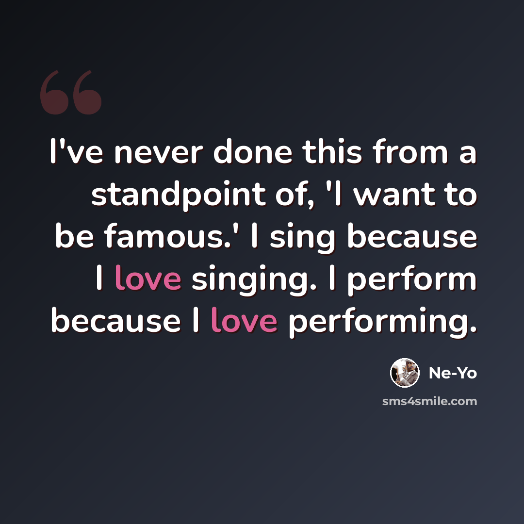 “I've never done this from a standpoint of, 'I want to be famous.' I sing because I love singing. I perform because I love performing.” quote by Ne-Yo