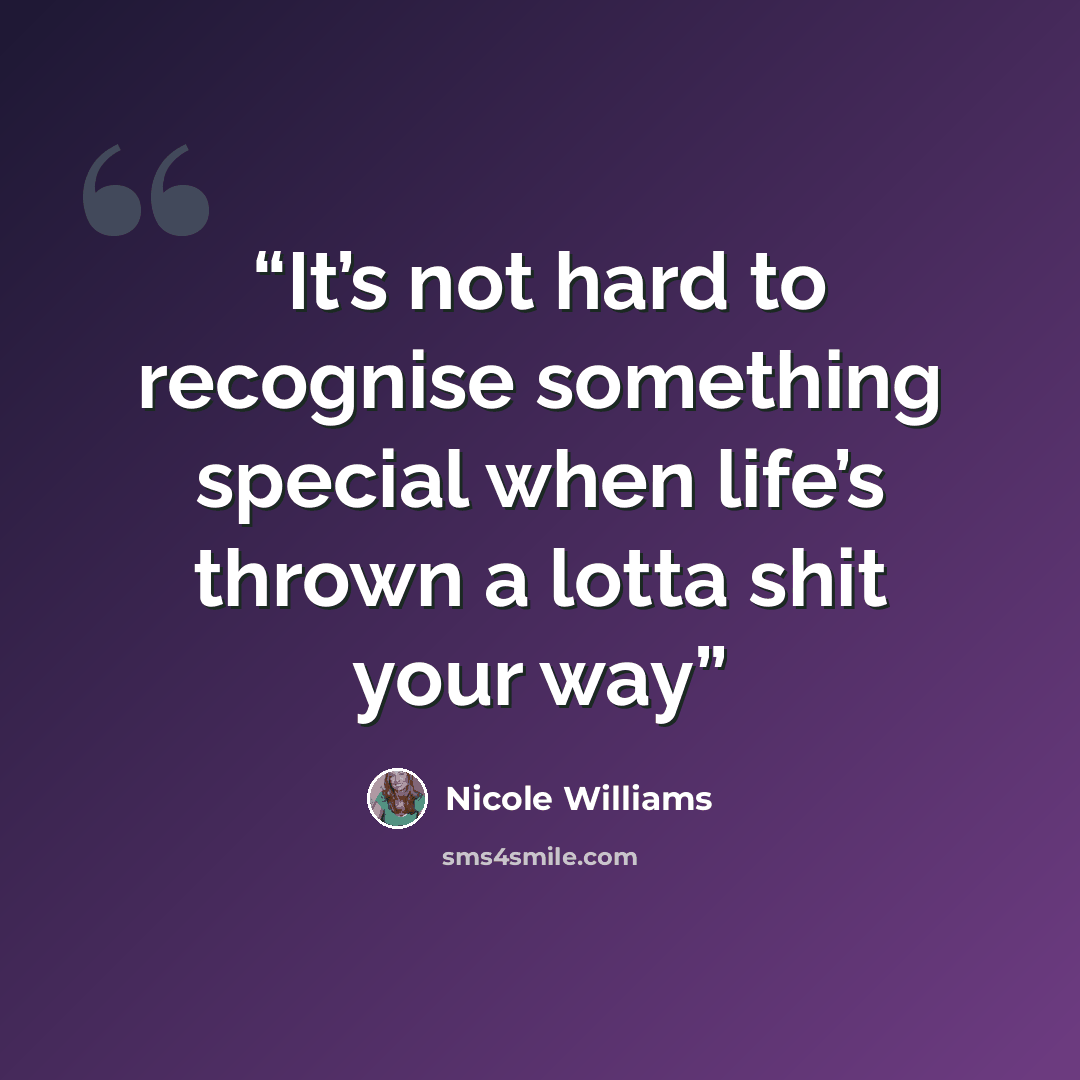 “It’s not hard to recognise something special when life’s thrown a lotta shit your way” quote by Nicole Williams