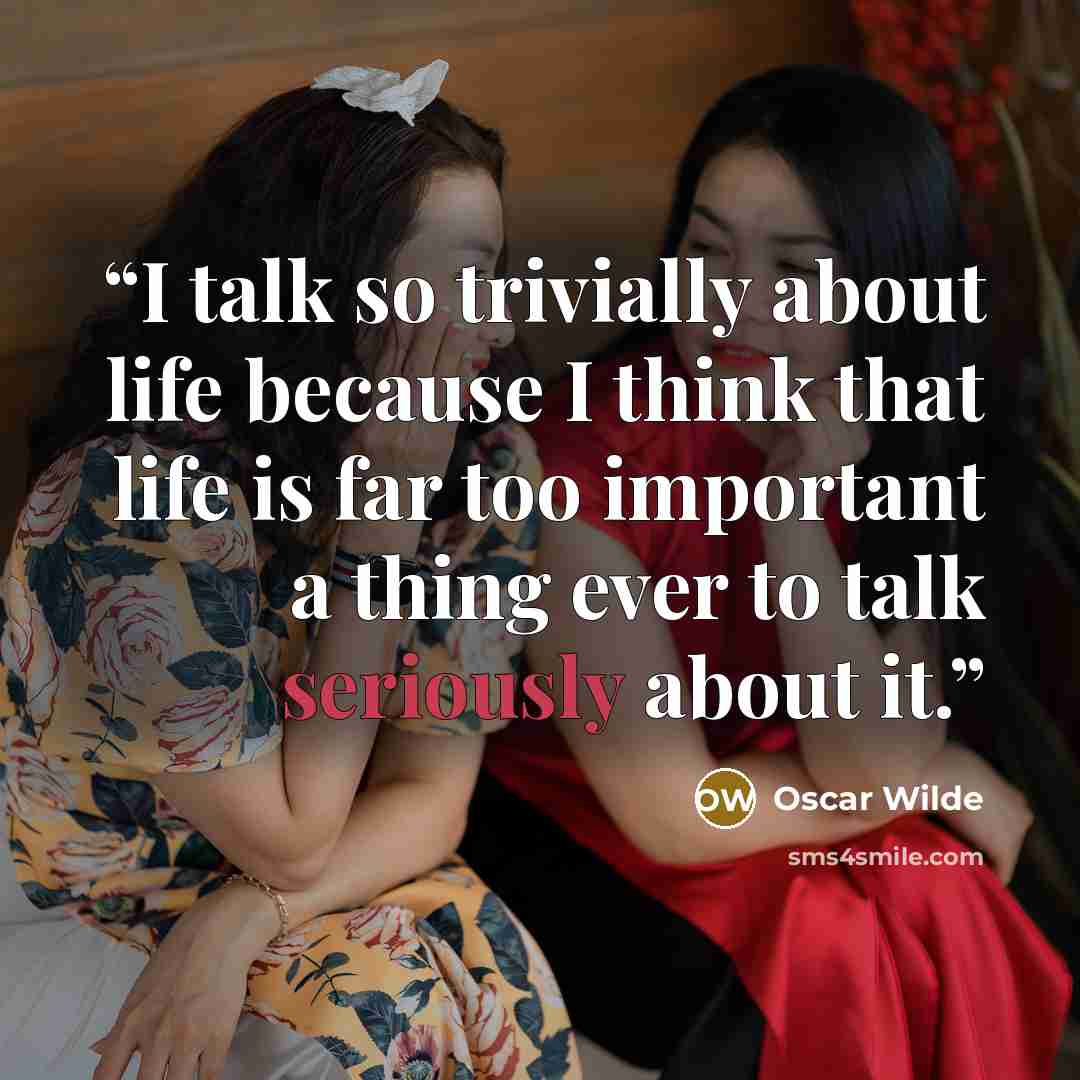 “I talk so trivially about life because I think that life is far too important a thing ever to talk seriously about it.” quote by Oscar Wilde