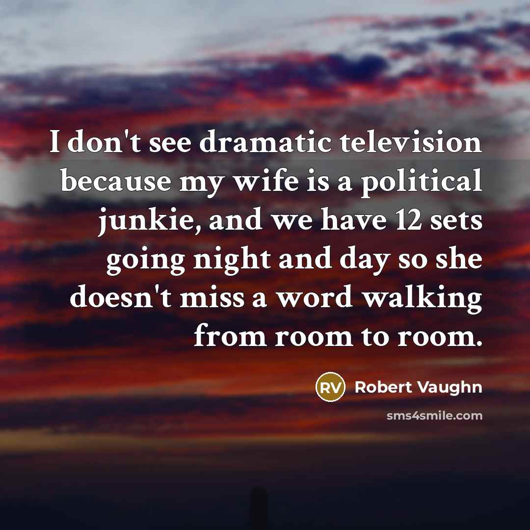 “I don't see dramatic television because my wife is a political junkie, and we have 12 sets going night and day so she doesn't miss a word walking from room to room.” quote by Robert Vaughn
