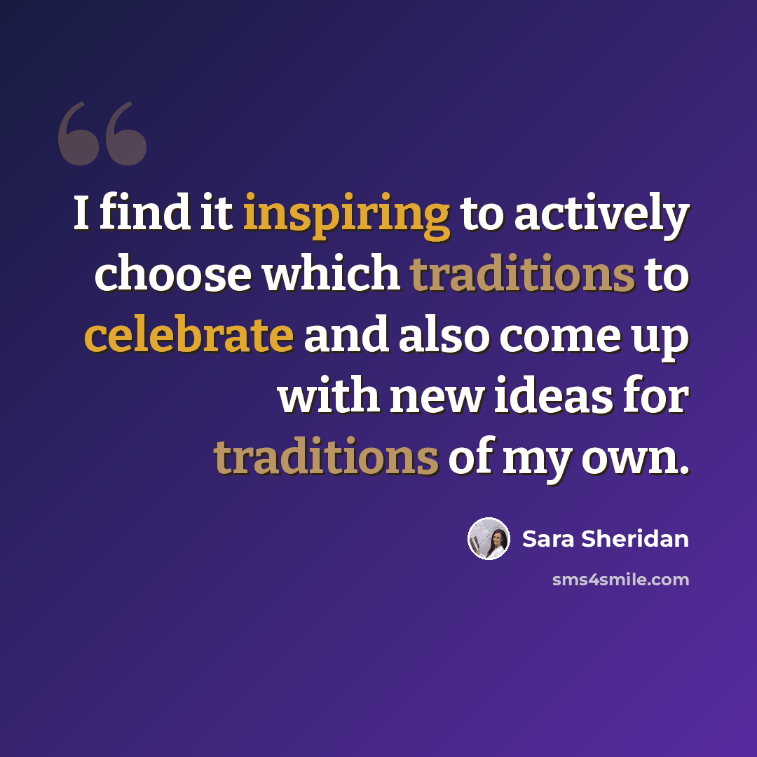 “I find it inspiring to actively choose which traditions to celebrate and also come up with new ideas for traditions of my own.” quote by Sara Sheridan
