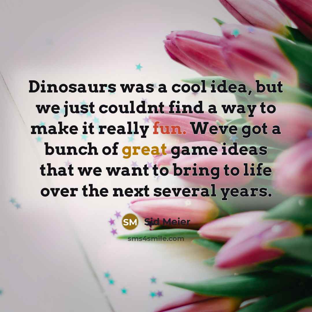 “Dinosaurs was a cool idea, but we just couldnt find a way to make it really fun. Weve got a bunch of great game ideas that we want to bring to life over the next several years.” quote by Sid Meier