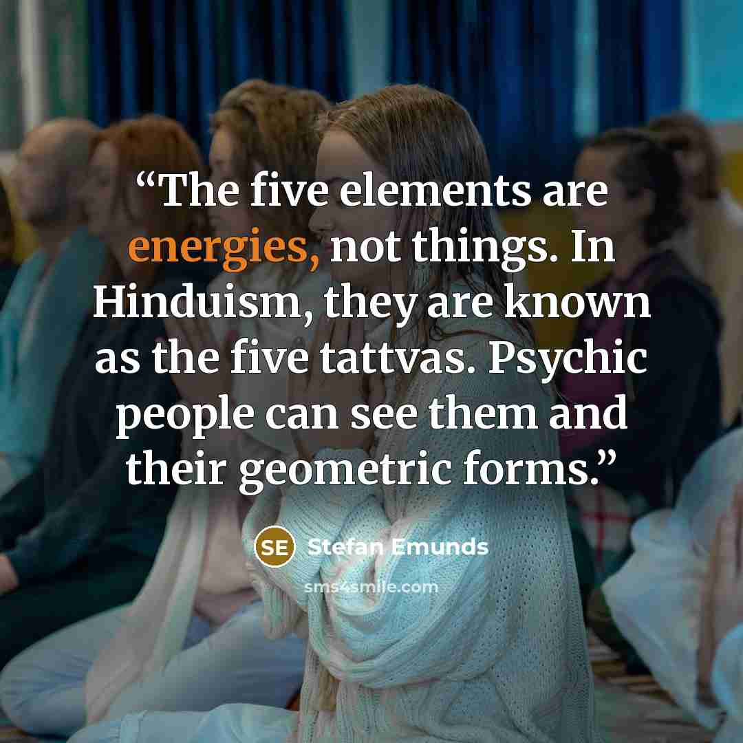 “The five elements are energies, not things. In Hinduism, they are known as the five tattvas. Psychic people can see them and their geometric forms.” quote by Stefan Emunds