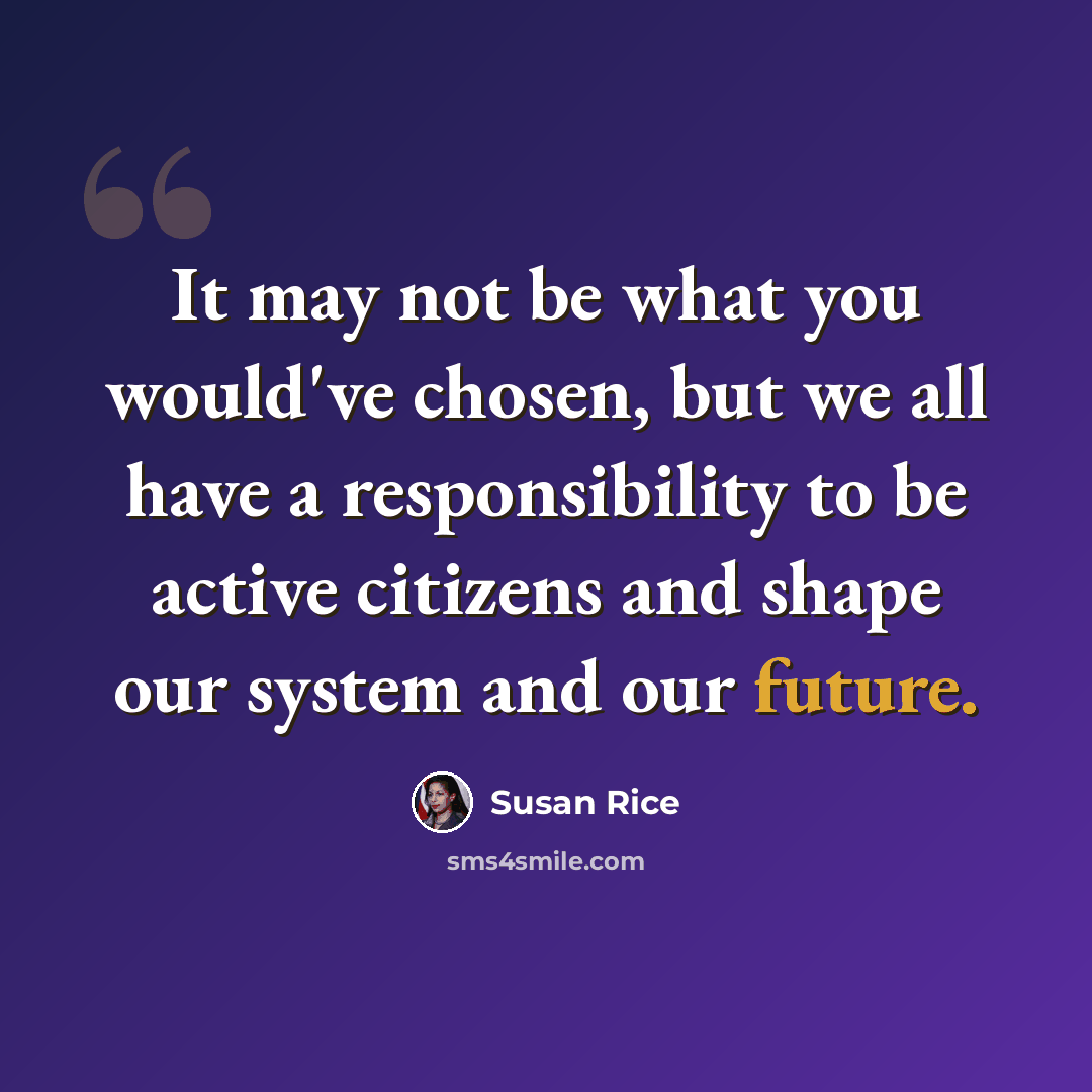“It may not be what you would've chosen, but we all have a responsibility to be active citizens and shape our system and our future.” quote by Susan Rice