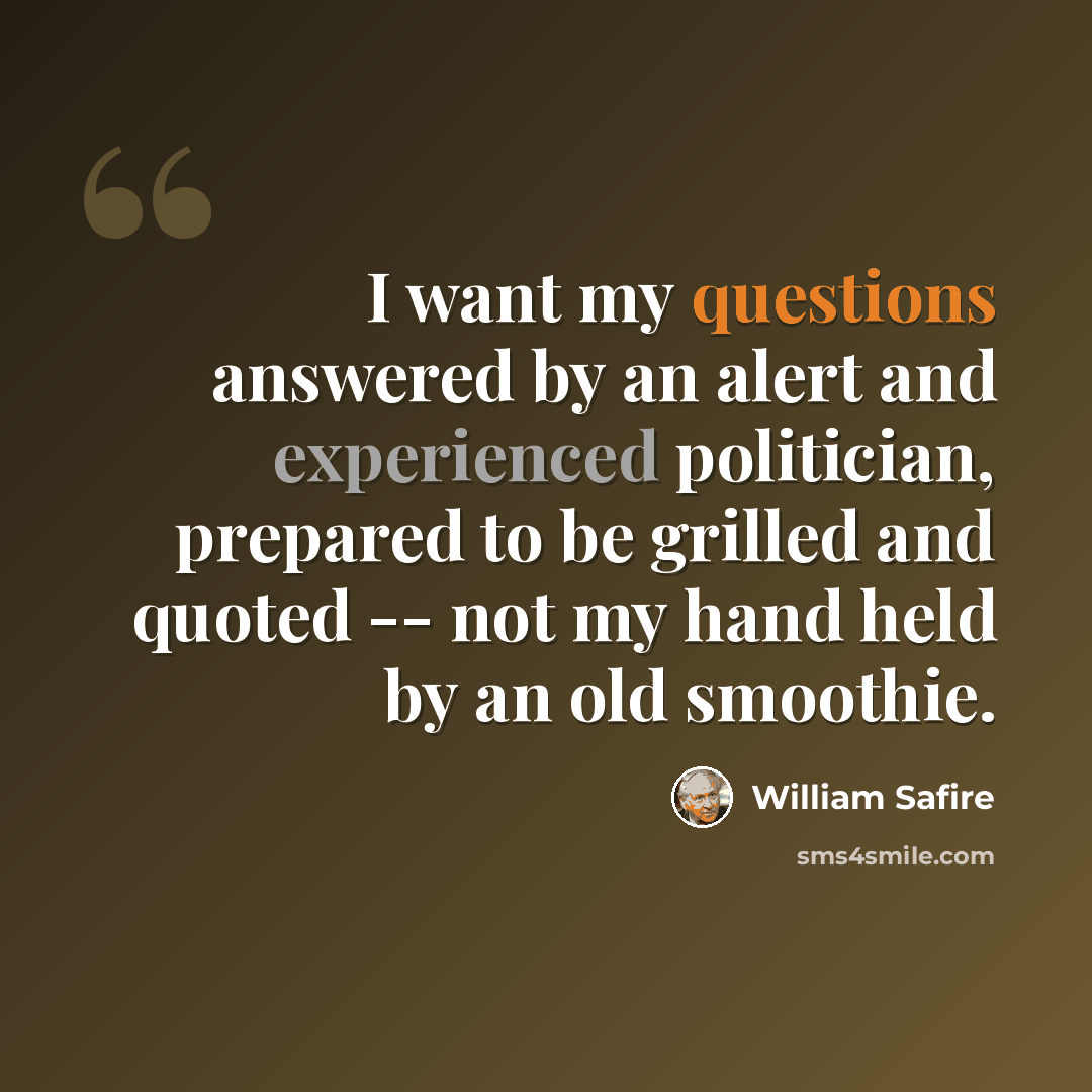“I want my questions answered by an alert and experienced politician, prepared to be grilled and quoted -- not my hand held by an old smoothie.” quote by William Safire