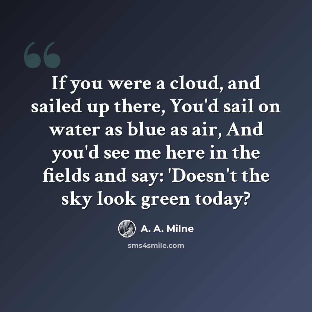 “If you were a cloud, and sailed up there, You'd sail on water as blue as air, And you'd see me here in the fields and say: 'Doesn't the sky look green today?” quote by A. A. Milne