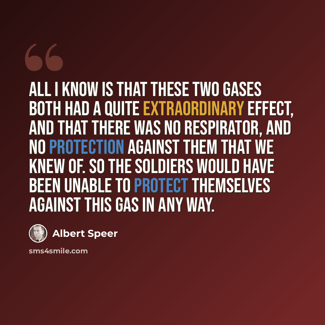 “All I know is that these two gases both had a quite extraordinary effect, and that there was no respirator, and no protection against them that we knew of. So the soldiers would have been unable to protect themselves against this gas in any way.” quote by Albert Speer