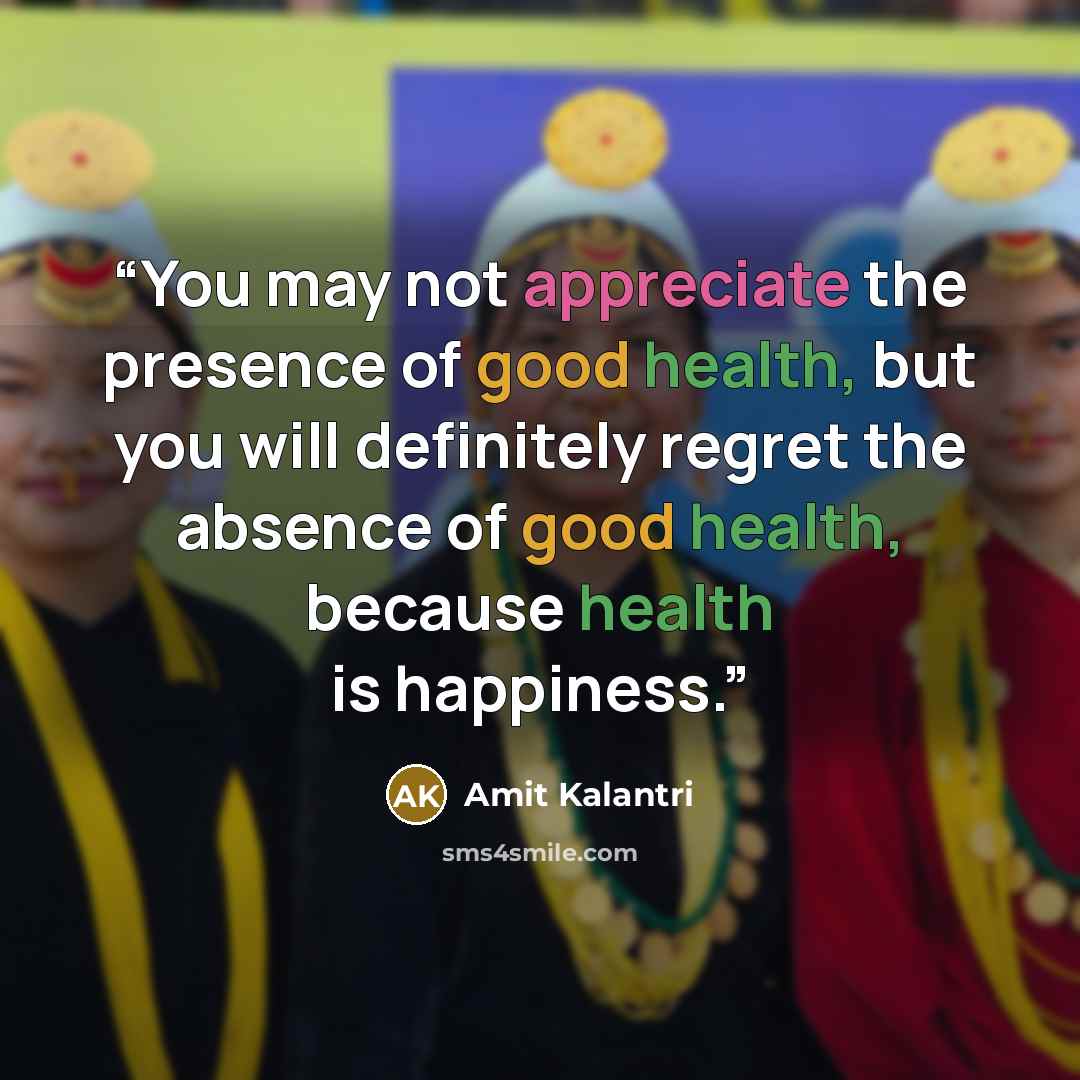 “You may not appreciate the presence of good health, but you will definitely regret the absence of good health, because health is happiness.” quote by Amit Kalantri