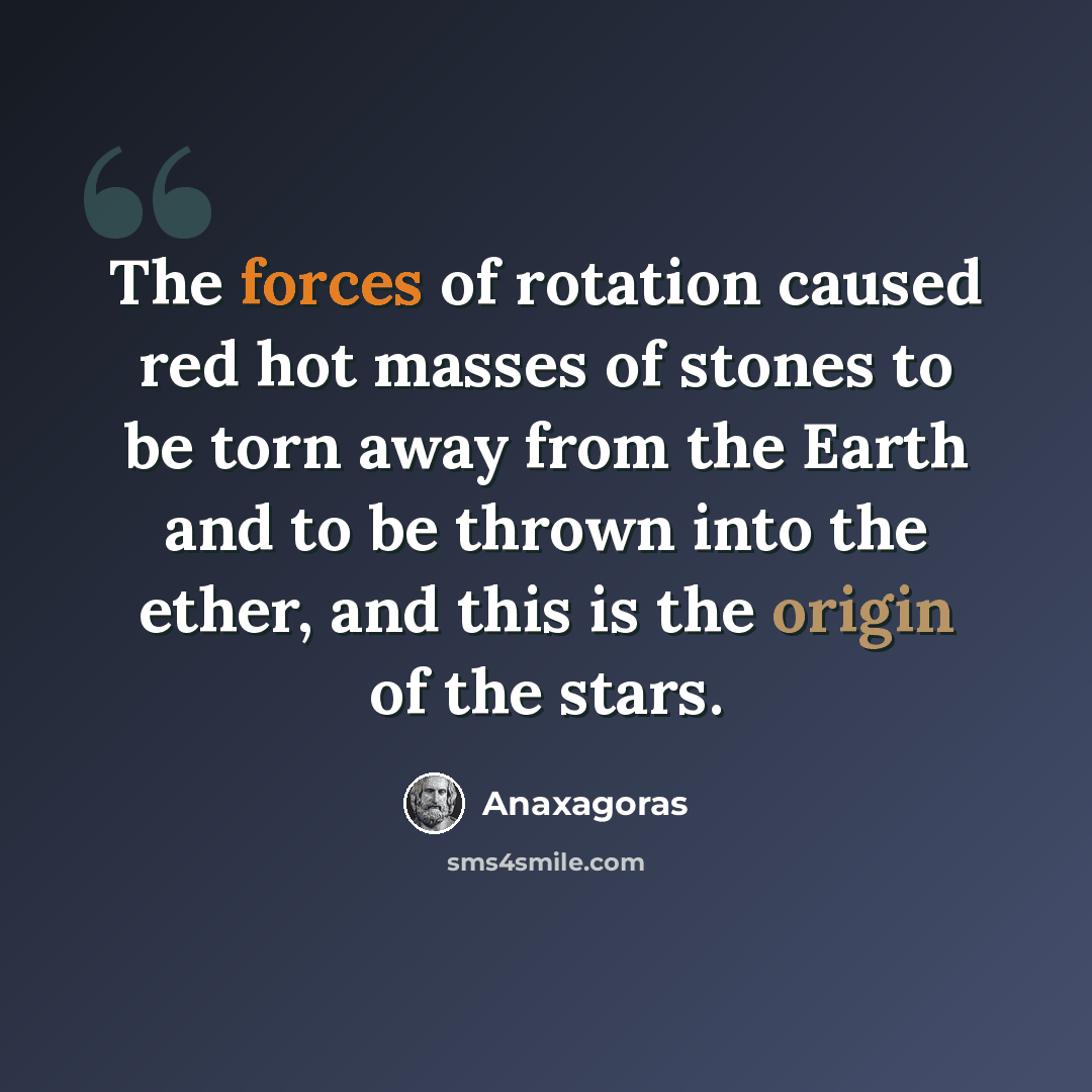 “The forces of rotation caused red hot masses of stones to be torn away from the Earth and to be thrown into the ether, and this is the origin of the stars.” quote by Anaxagoras