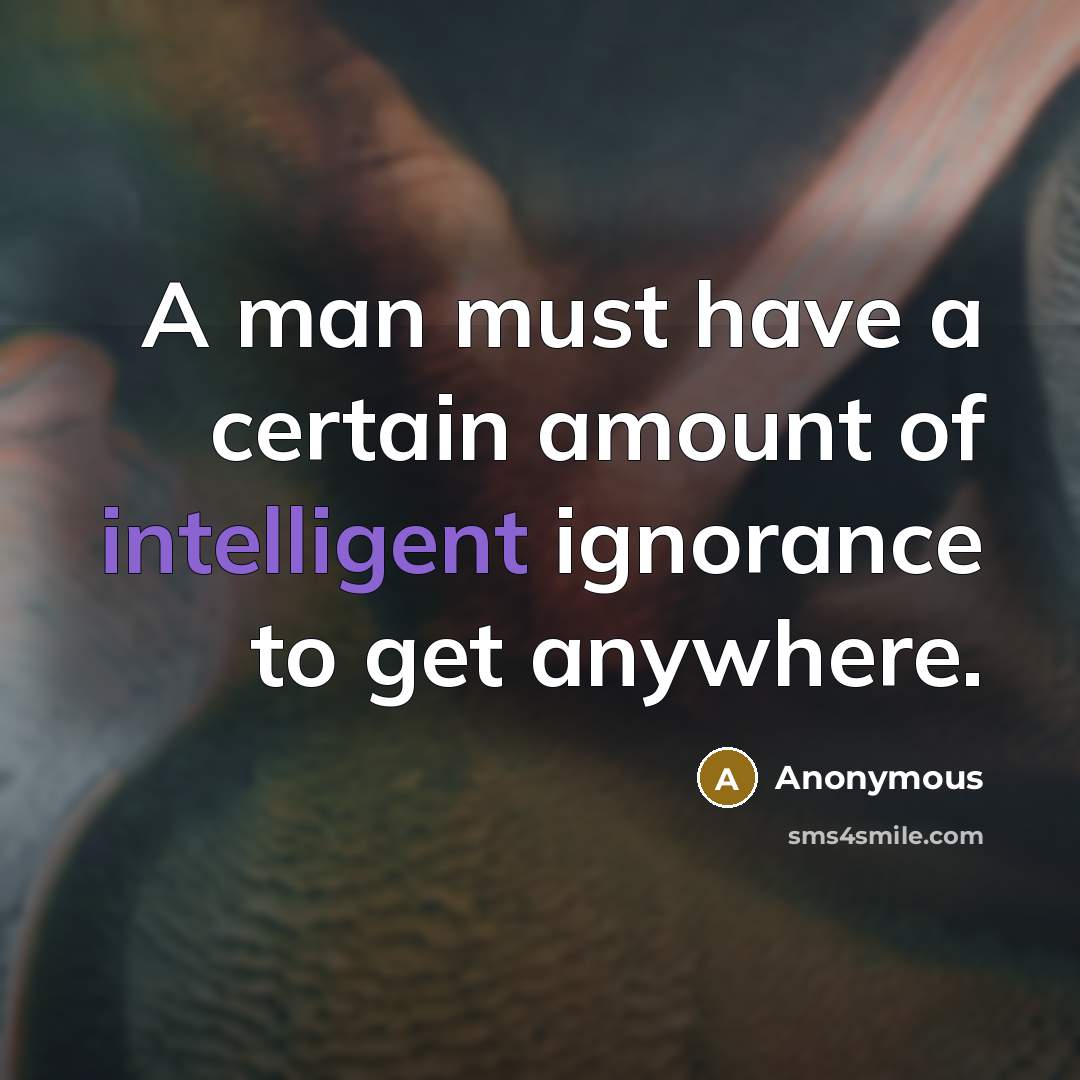 “A man must have a certain amount of intelligent ignorance to get anywhere.” quote by Anonymous
