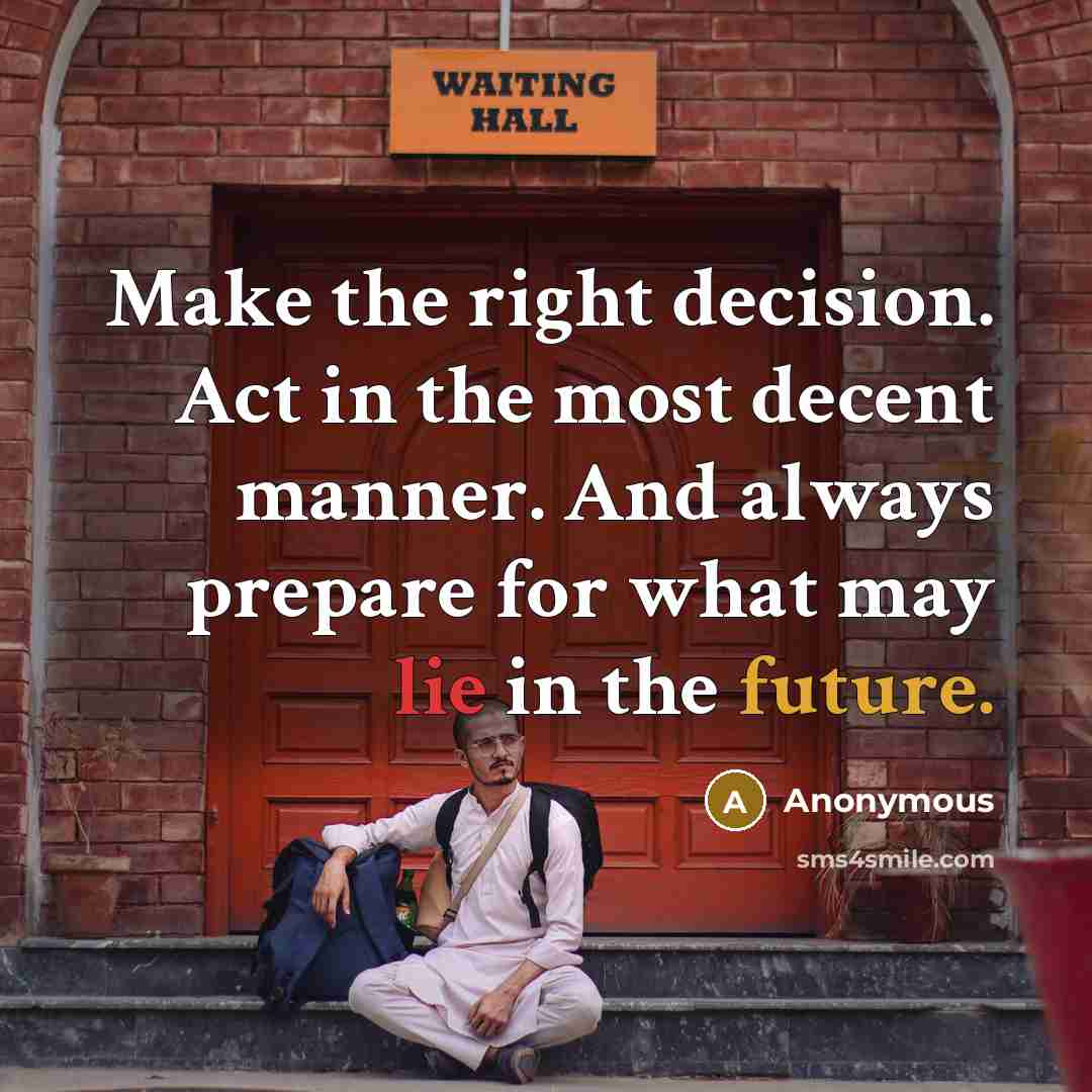 “Make the right decision. Act in the most decent manner. And always prepare for what may lie in the future.” quote by Anonymous