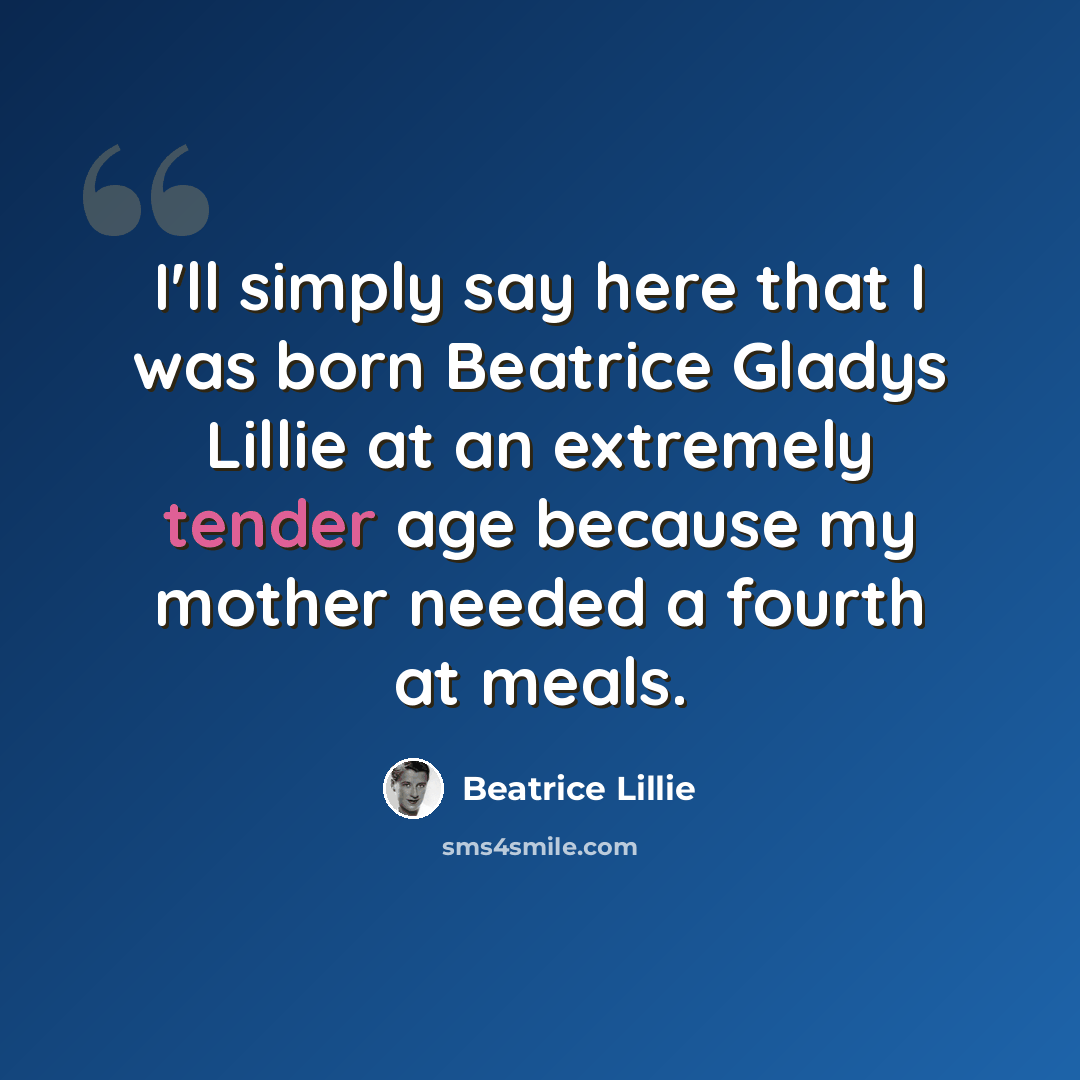 “I'll simply say here that I was born Beatrice Gladys Lillie at an extremely tender age because my mother needed a fourth at meals.” quote by Beatrice Lillie