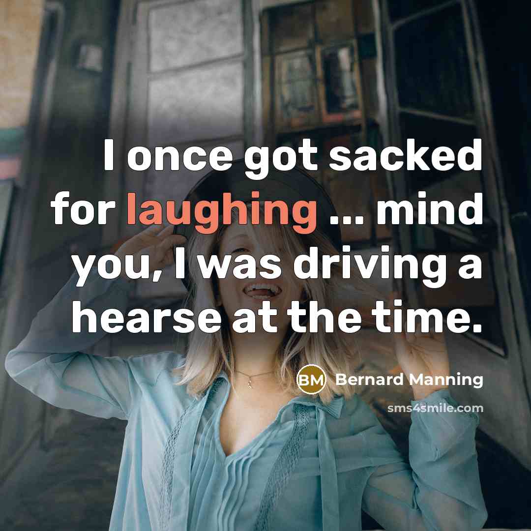 “I once got sacked for laughing ... mind you, I was driving a hearse at the time.” quote by Bernard Manning