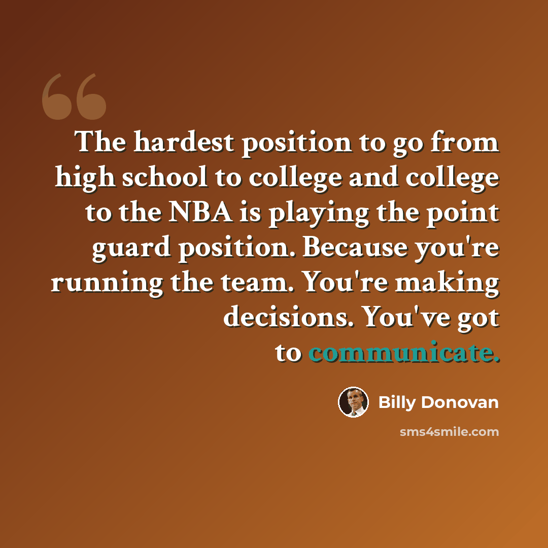 “The hardest position to go from high school to college and college to the NBA is playing the point guard position. Because you're running the team. You're making decisions. You've got to communicate.” quote by Billy Donovan