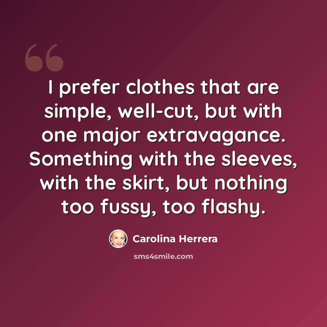 “I prefer clothes that are simple, well-cut, but with one major extravagance. Something with the sleeves, with the skirt, but nothing too fussy, too flashy.” quote by Carolina Herrera