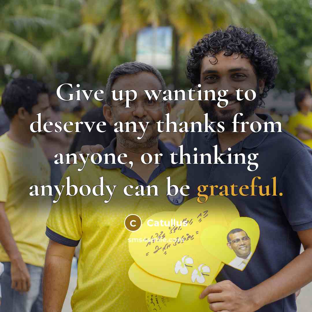 “Give up wanting to deserve any thanks from anyone, or thinking anybody can be grateful.” quote by Catullus