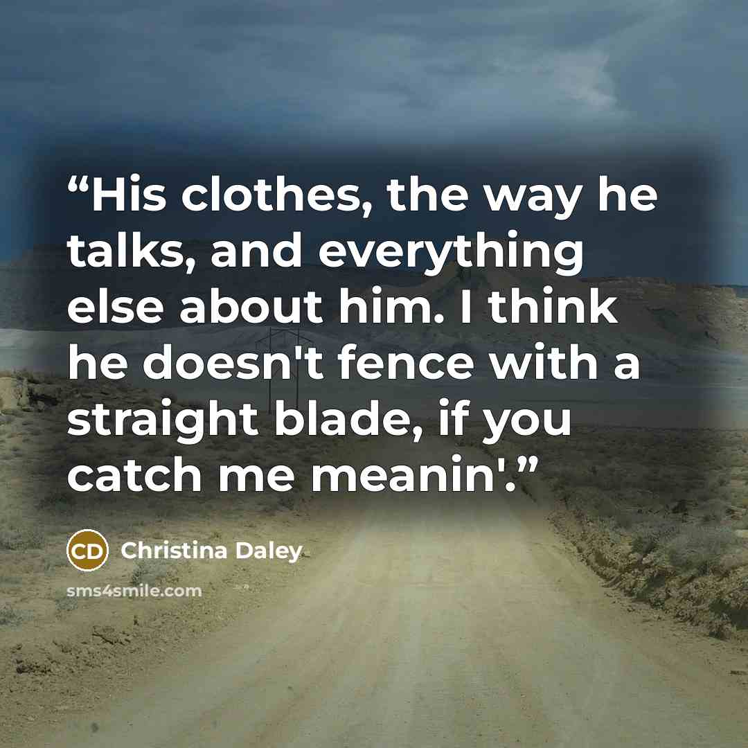 “His clothes, the way he talks, and everything else about him. I think he doesn't fence with a straight blade, if you catch me meanin'.” quote by Christina Daley