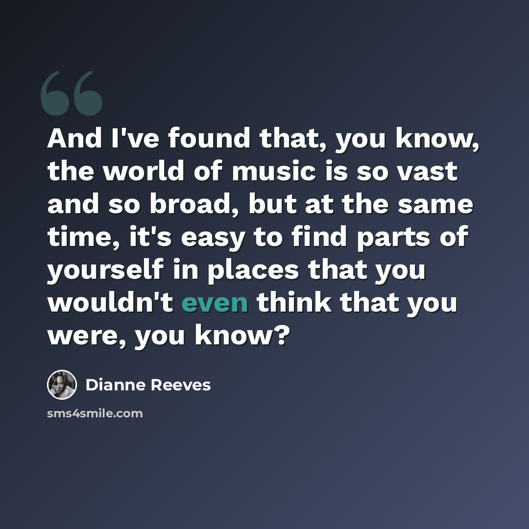“And I've found that, you know, the world of music is so vast and so broad, but at the same time, it's easy to find parts of yourself in places that you wouldn't even think that you were, you know?” quote by Dianne Reeves