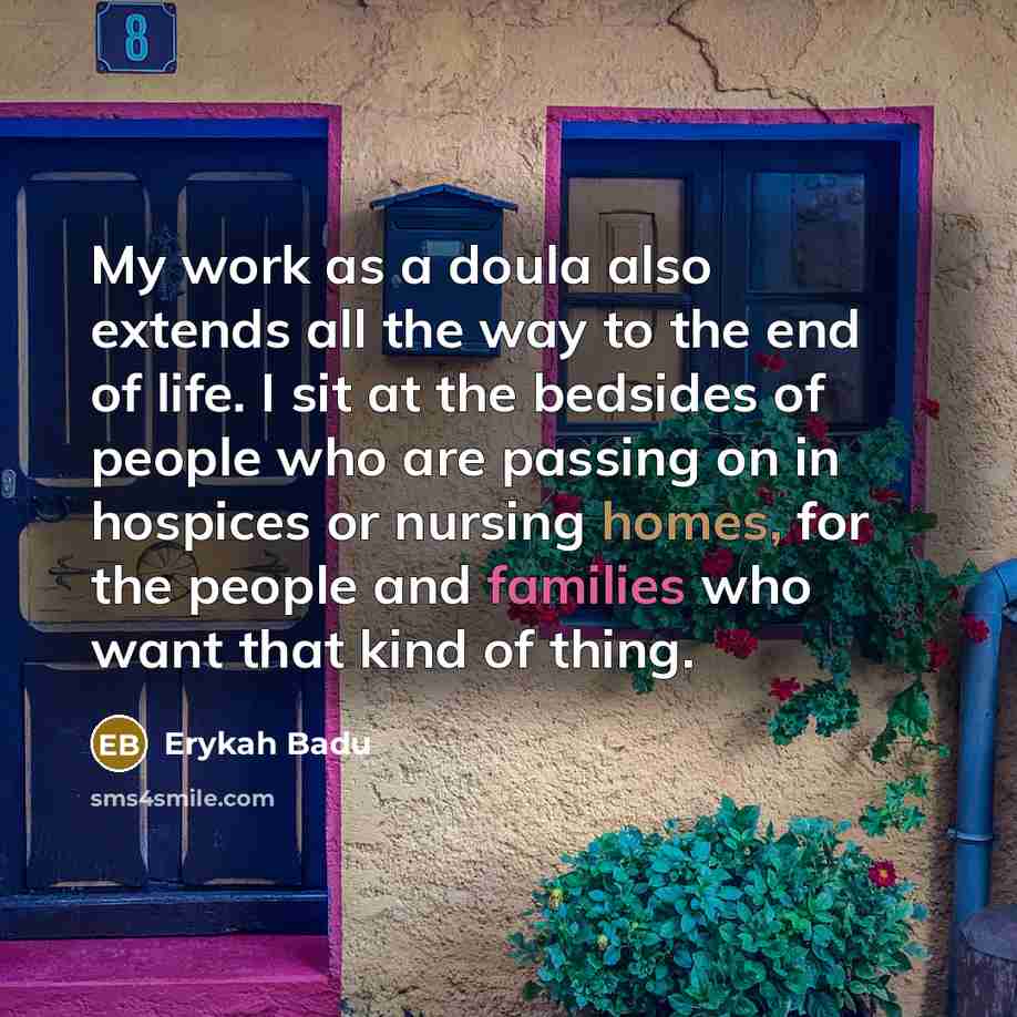 “My work as a doula also extends all the way to the end of life. I sit at the bedsides of people who are passing on in hospices or nursing homes, for the people and families who want that kind of thing.” quote by Erykah Badu