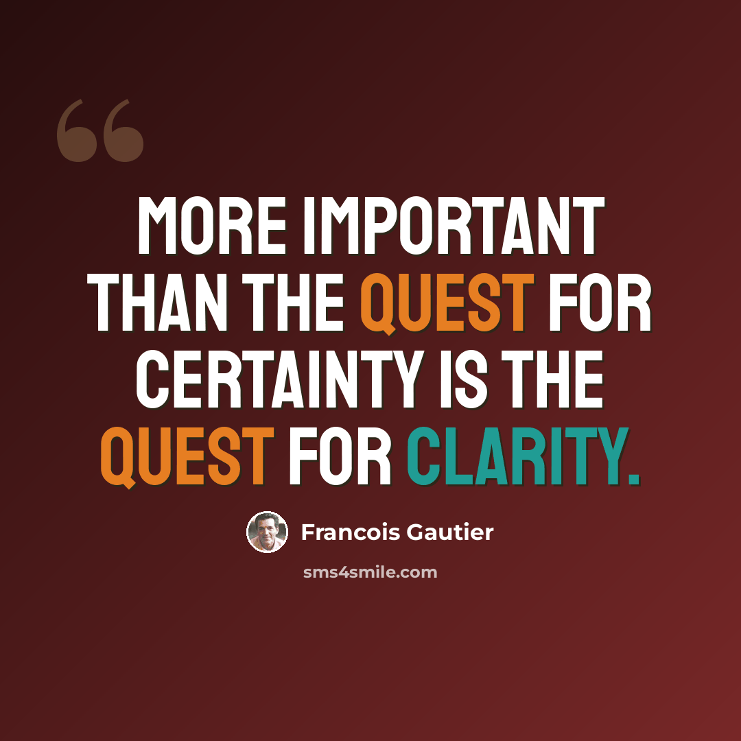“More important than the quest for certainty is the quest for clarity.” quote by Francois Gautier