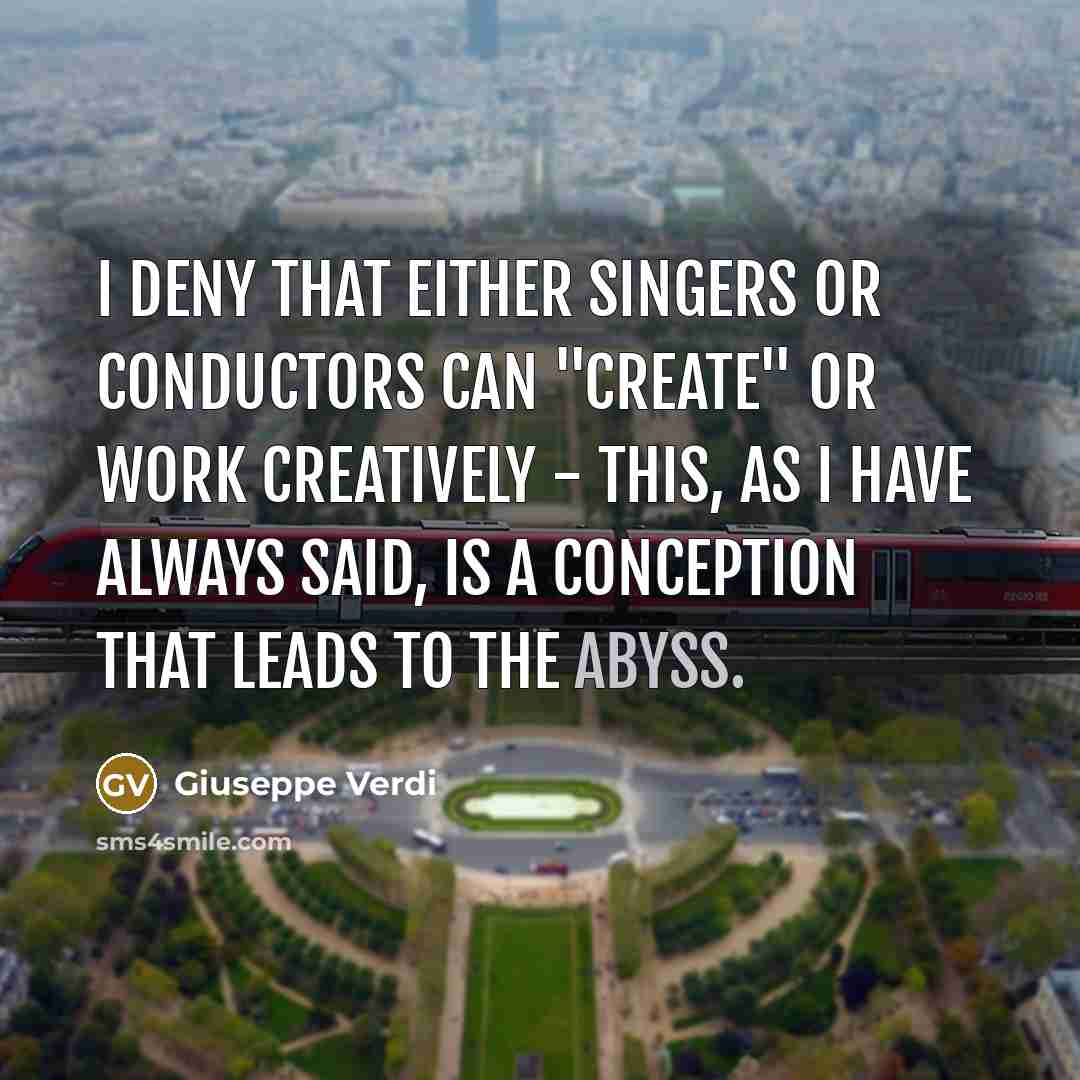 “I deny that either singers or conductors can "create" or work creatively - this, as I have always said, is a conception that leads to the abyss.” quote by Giuseppe Verdi