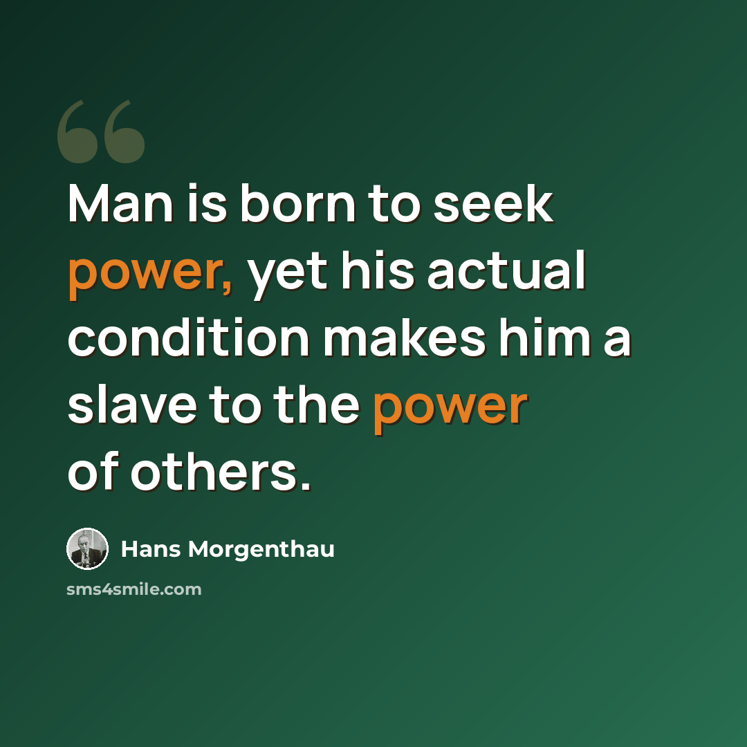“Man is born to seek power, yet his actual condition makes him a slave to the power of others.” quote by Hans Morgenthau