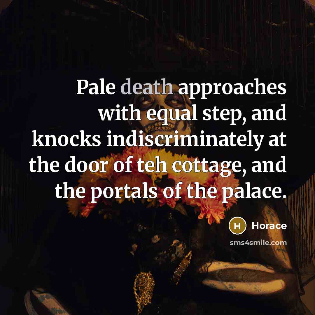 “Pale death approaches with equal step, and knocks indiscriminately at the door of teh cottage, and the portals of the palace.” quote by Horace