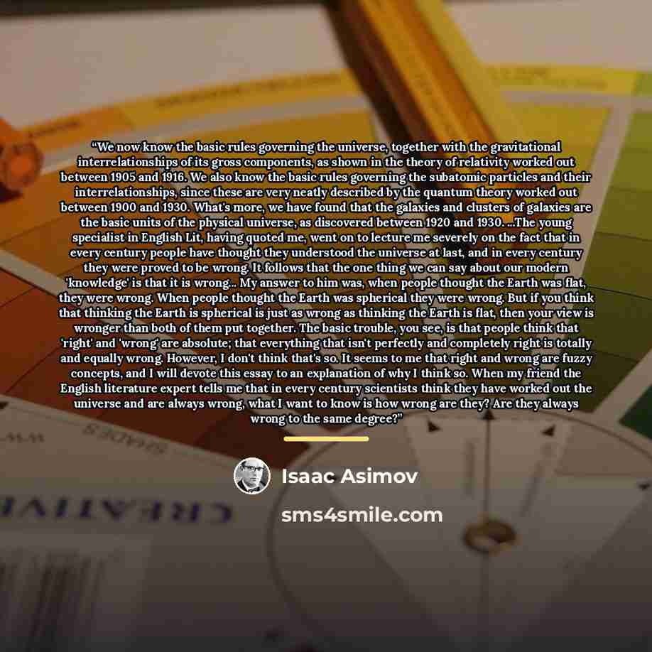 “We now know the basic rules governing the universe, together with the gravitational interrelationships of its gross components, as shown in the theory of relativity worked out between 1905 and 1916. We also know the basic rules governing the subatomic particles and their interrelationships, since…” quote by Isaac Asimov