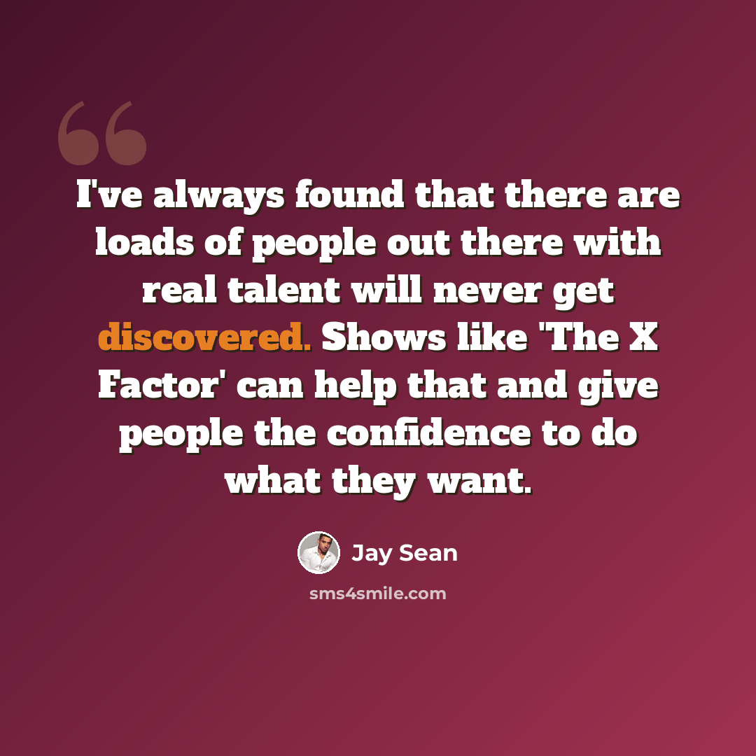 “I've always found that there are loads of people out there with real talent will never get discovered. Shows like 'The X Factor' can help that and give people the confidence to do what they want.” quote by Jay Sean