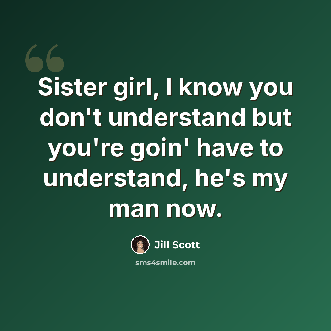 “Sister girl, I know you don't understand but you're goin' have to understand, he's my man now.” quote by Jill Scott
