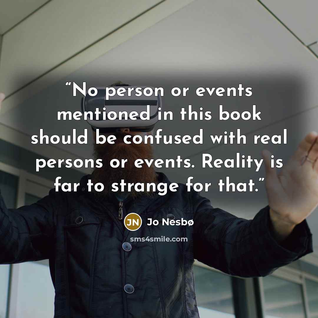 “No person or events mentioned in this book should be confused with real persons or events. Reality is far to strange for that.” quote by Jo Nesbø