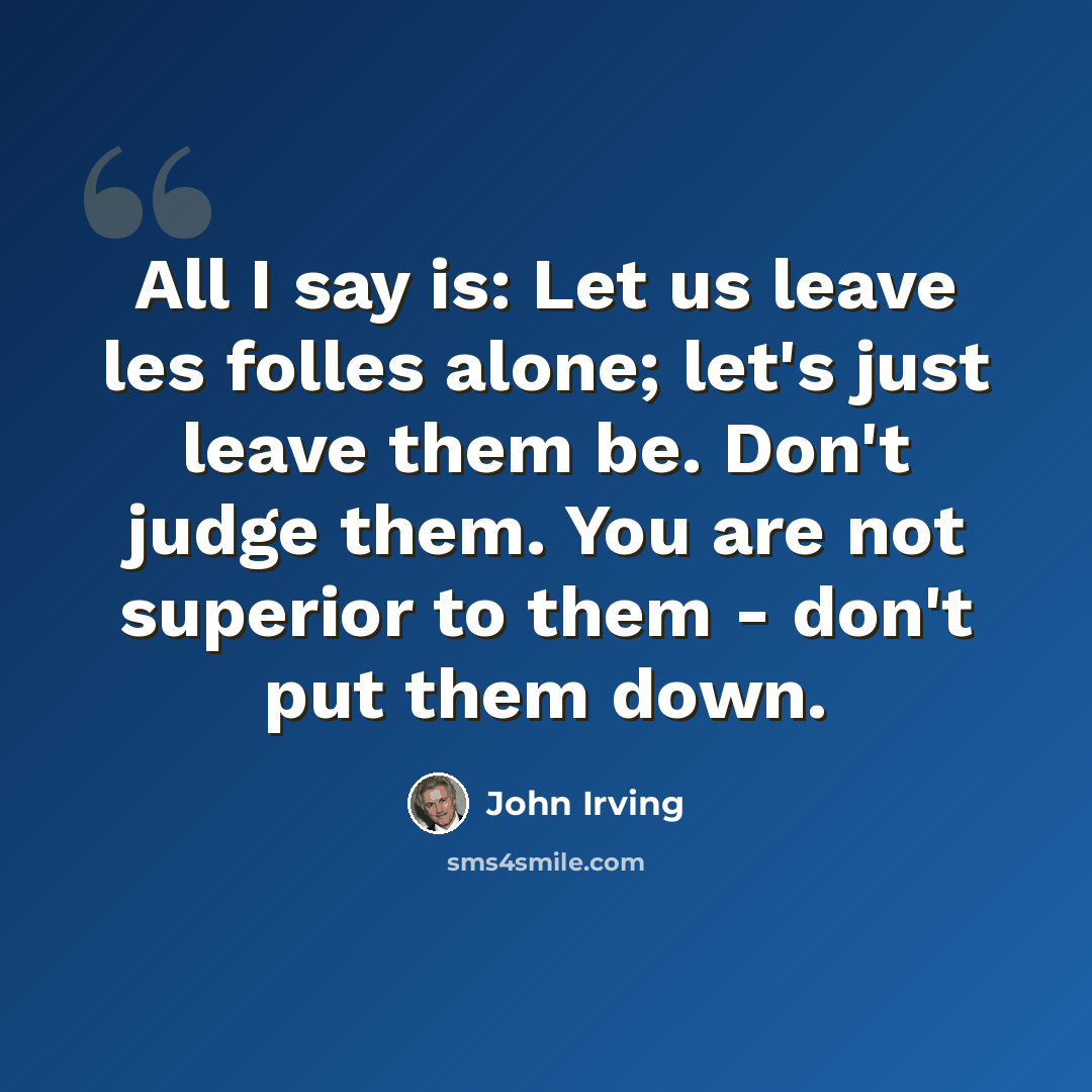 “All I say is: Let us leave les folles alone; let's just leave them be. Don't judge them. You are not superior to them - don't put them down.” quote by John Irving