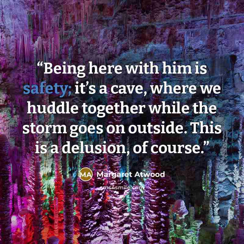 “Being here with him is safety; it’s a cave, where we huddle together while the storm goes on outside. This is a delusion, of course.” quote by Margaret Atwood