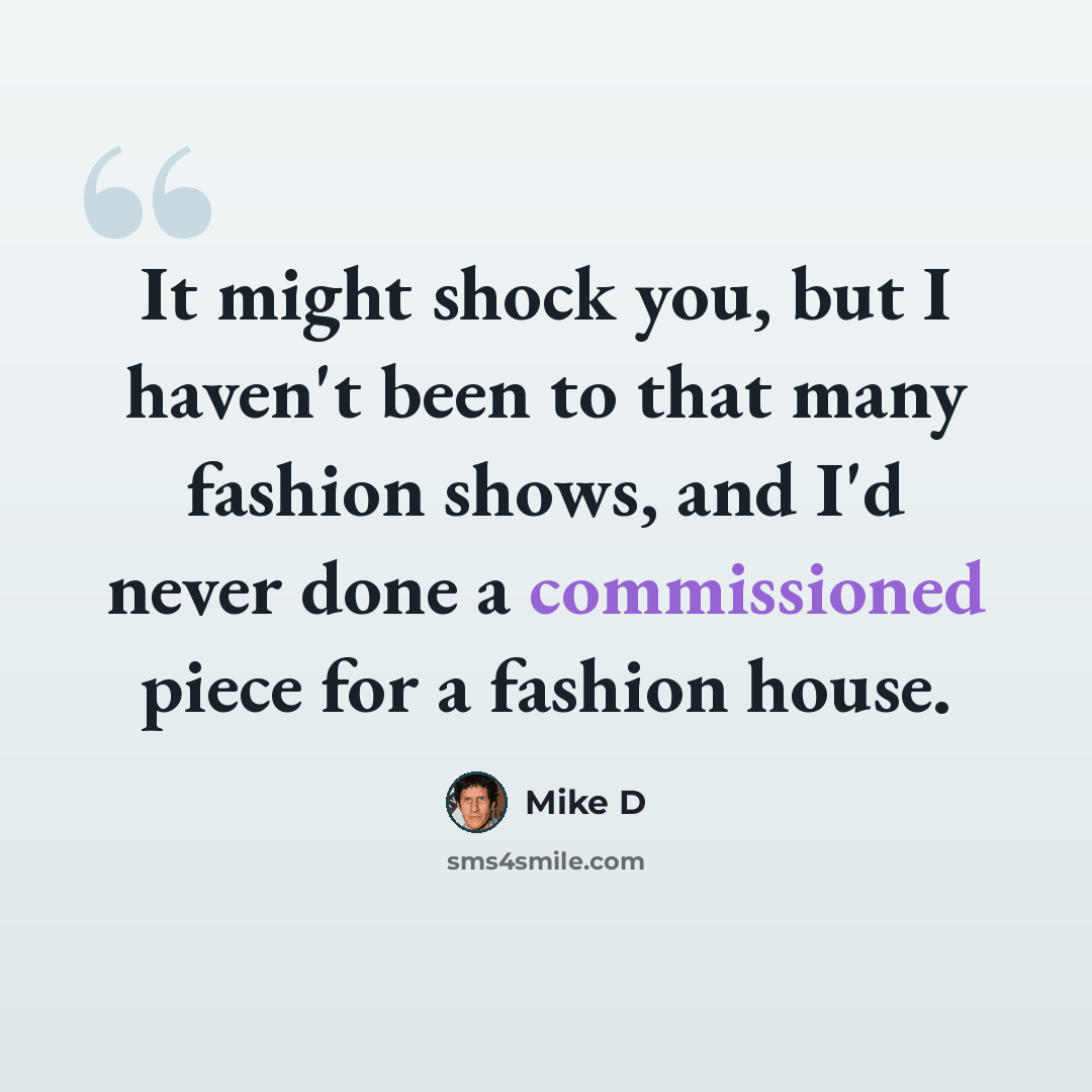 “It might shock you, but I haven't been to that many fashion shows, and I'd never done a commissioned piece for a fashion house.” quote by Mike D