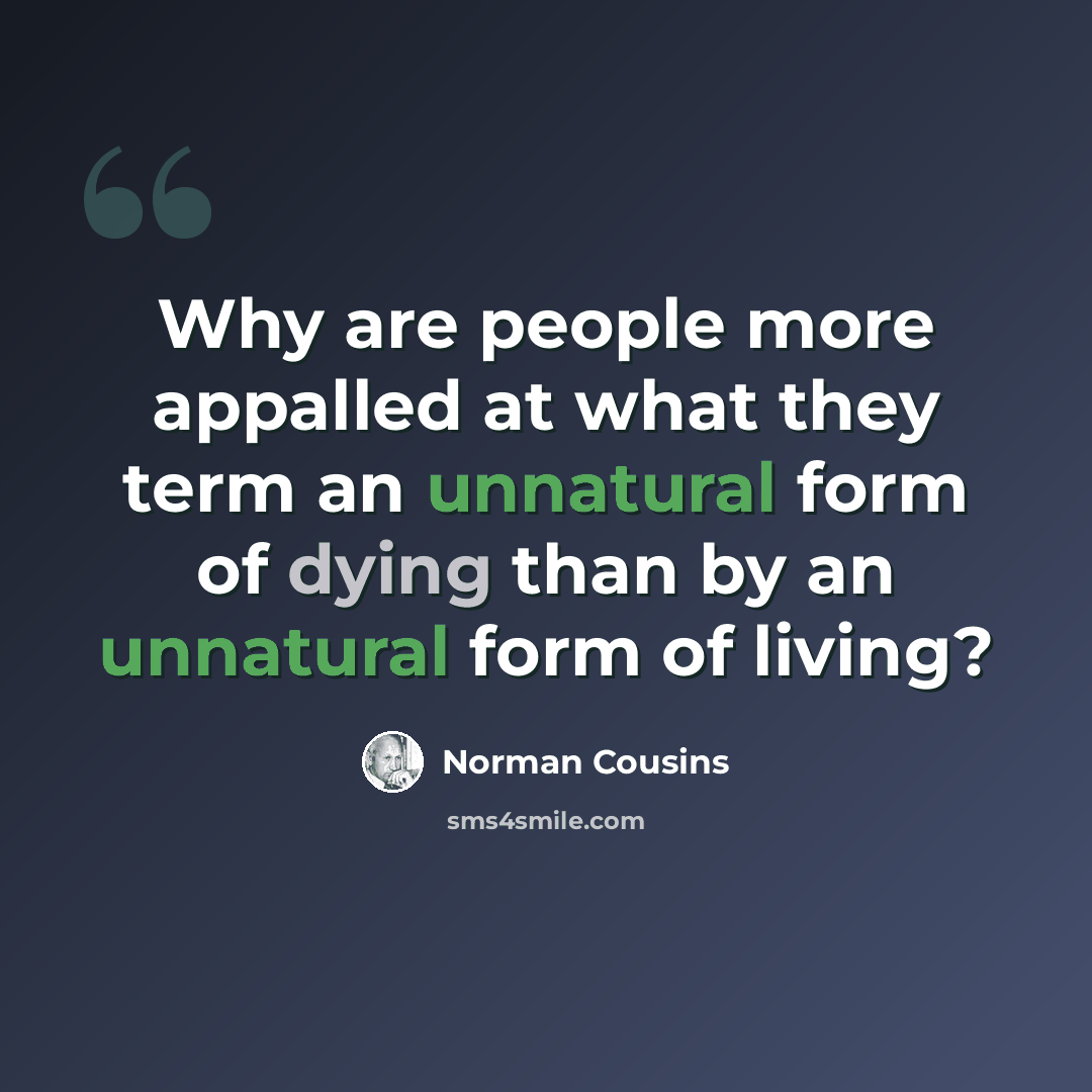 “Why are people more appalled at what they term an unnatural form of dying than by an unnatural form of living?” quote by Norman Cousins