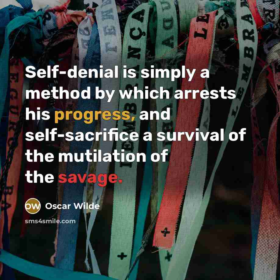 “Self-denial is simply a method by which arrests his progress, and self-sacrifice a survival of the mutilation of the savage.” quote by Oscar Wilde