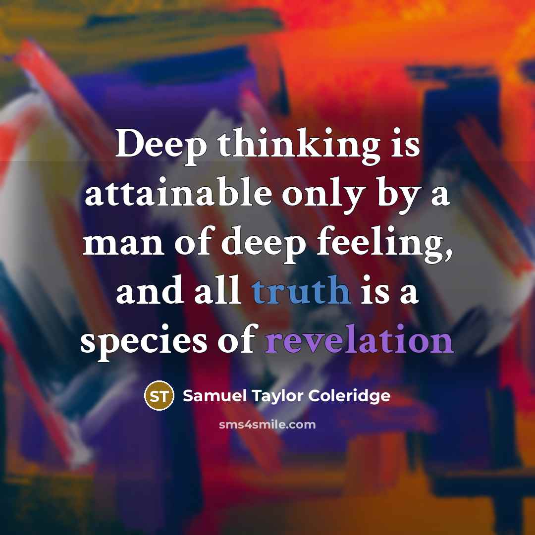 “Deep thinking is attainable only by a man of deep feeling, and all truth is a species of revelation” quote by Samuel Taylor Coleridge