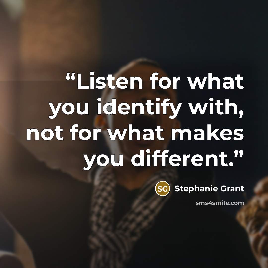 “Listen for what you identify with, not for what makes you different.” quote by Stephanie Grant