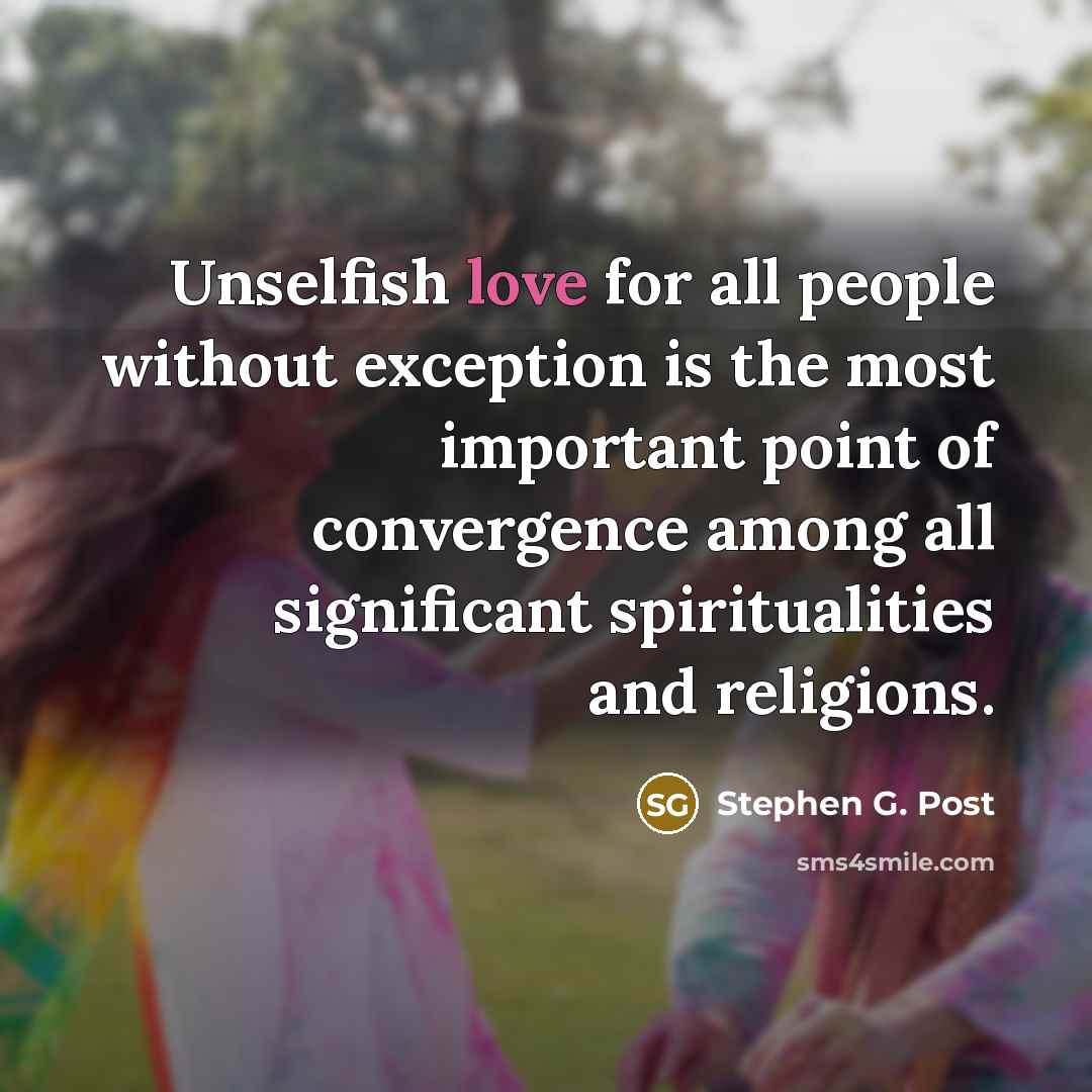 “Unselfish love for all people without exception is the most important point of convergence among all significant spiritualities and religions.” quote by Stephen G. Post