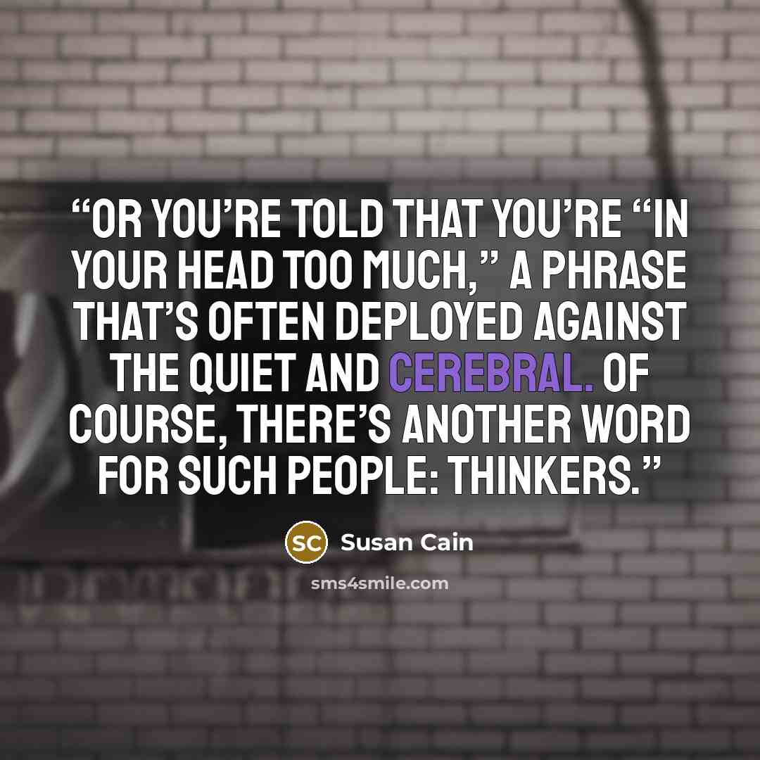 “Or you’re told that you’re “in your head too much,” a phrase that’s often deployed against the quiet and cerebral. Of course, there’s another word for such people: thinkers.” quote by Susan Cain