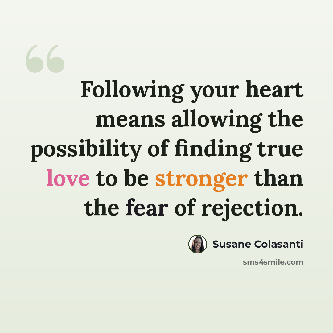 “Following your heart means allowing the possibility of finding true love to be stronger than the fear of rejection.” quote by Susane Colasanti