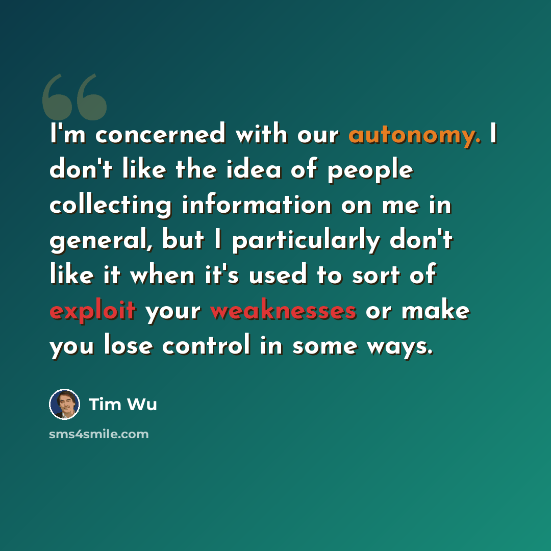 “I'm concerned with our autonomy. I don't like the idea of people collecting information on me in general, but I particularly don't like it when it's used to sort of exploit your weaknesses or make you lose control in some ways.” quote by Tim Wu