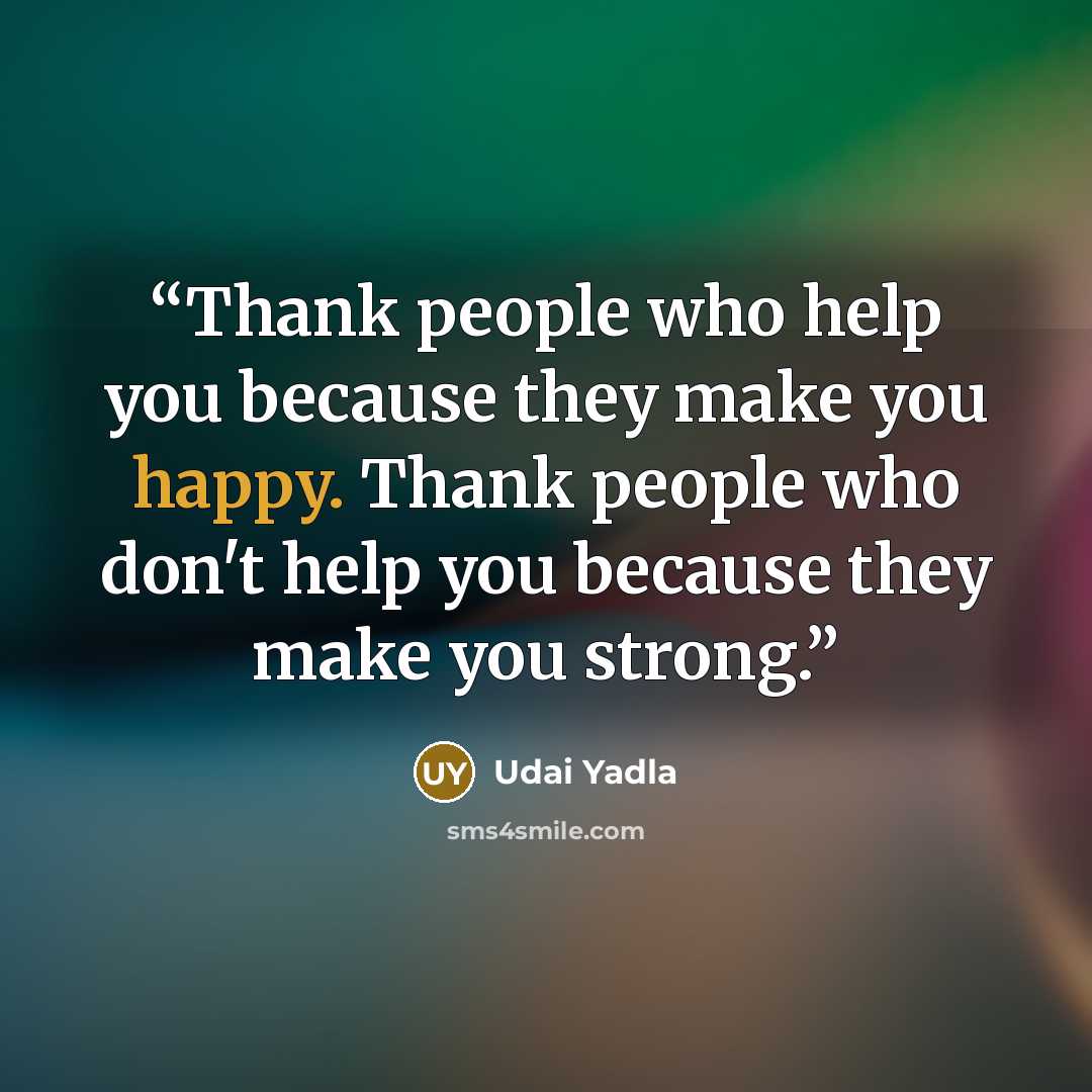 “Thank people who help you because they make you happy. Thank people who don't help you because they make you strong.” quote by Udai Yadla
